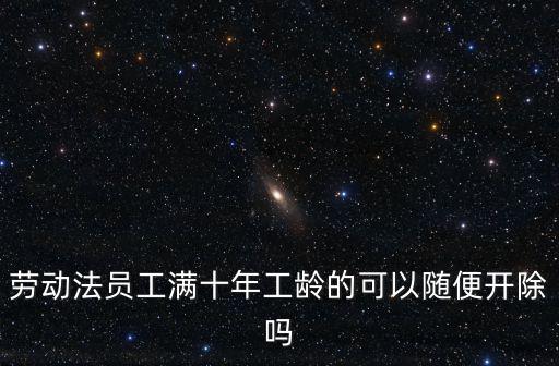 十年以上工齡不得辭退，勞動法員工滿十年工齡的可以隨便開除嗎