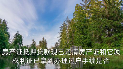 房產(chǎn)證抵押貸款現(xiàn)已還清房產(chǎn)證和它項(xiàng)權(quán)利證已拿到辦理過(guò)戶手續(xù)是否