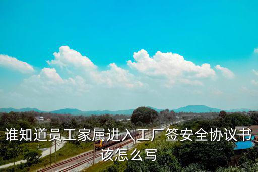 簽安全協(xié)議書，誰知道員工家屬進入工廠簽安全協(xié)議書該怎么寫
