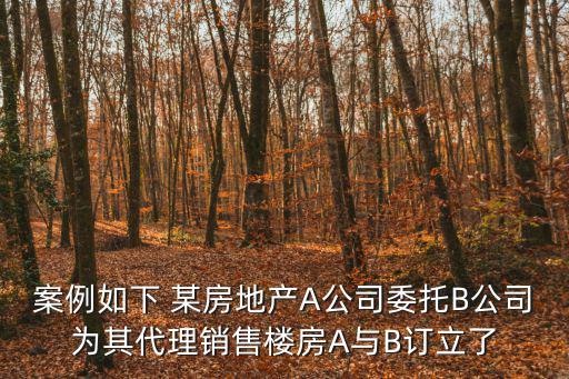 案例如下 某房地產(chǎn)A公司委托B公司為其代理銷售樓房A與B訂立了