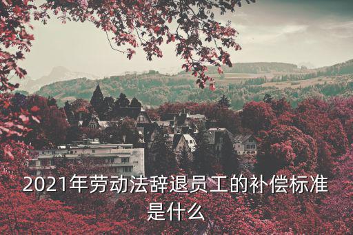 2021年勞動(dòng)法辭退員工的補(bǔ)償標(biāo)準(zhǔn)是什么