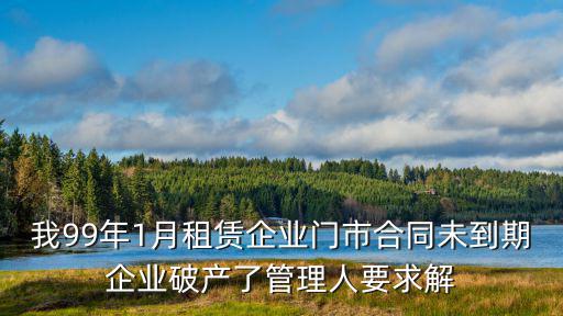 我99年1月租賃企業(yè)門(mén)市合同未到期企業(yè)破產(chǎn)了管理人要求解