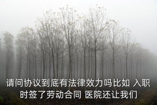 請(qǐng)問協(xié)議到底有法律效力嗎比如 入職時(shí)簽了勞動(dòng)合同 醫(yī)院還讓我們