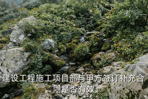 建設(shè)工程施工項(xiàng)目部與甲方簽訂補(bǔ)充合同是否有效