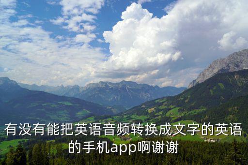 有沒(méi)有能把英語(yǔ)音頻轉(zhuǎn)換成文字的英語(yǔ)的手機(jī)app啊謝謝