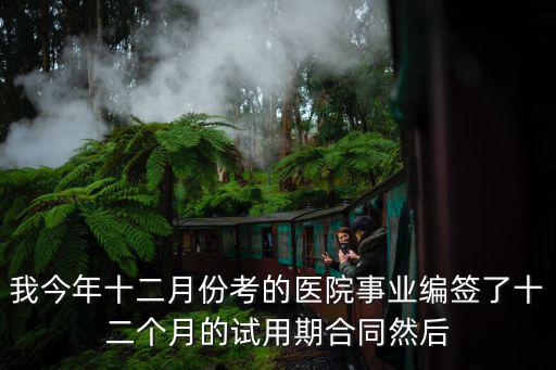 我今年十二月份考的醫(yī)院事業(yè)編簽了十二個(gè)月的試用期合同然后