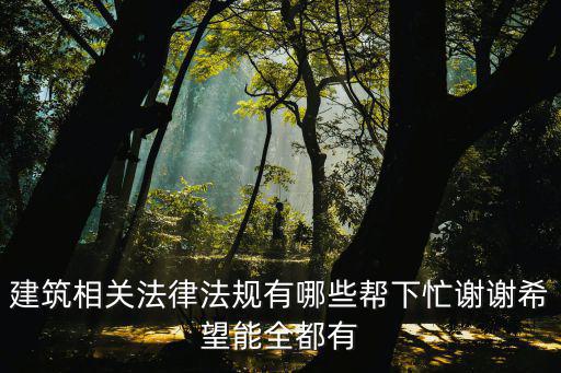 建筑相關法律法規(guī)有哪些幫下忙謝謝希望能全都有