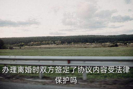 辦理離婚時雙方簽定了協(xié)議內(nèi)容受法律保護嗎