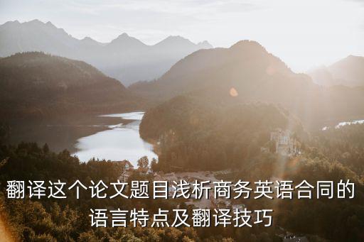 翻譯這個(gè)論文題目淺析商務(wù)英語合同的語言特點(diǎn)及翻譯技巧