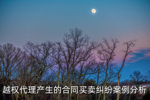 代理銷售合同糾紛案例，越權(quán)代理產(chǎn)生的合同買賣糾紛案例分析