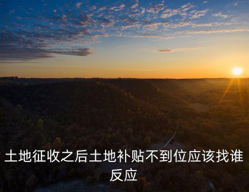 土地征收之后土地補(bǔ)貼不到位應(yīng)該找誰(shuí)反應(yīng)