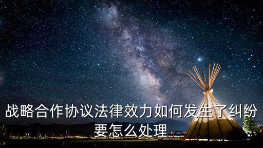 戰(zhàn)略合作協(xié)議法律效力如何發(fā)生了糾紛要怎么處理