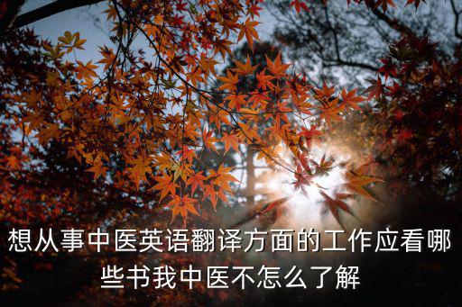 想從事中醫(yī)英語翻譯方面的工作應(yīng)看哪些書我中醫(yī)不怎么了解