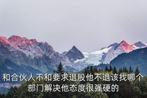 和合伙人不和要求退股他不退該找哪個部門解決他態(tài)度很強硬的