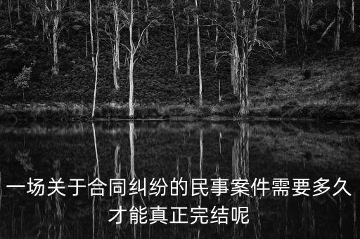 一場關(guān)于合同糾紛的民事案件需要多久才能真正完結(jié)呢