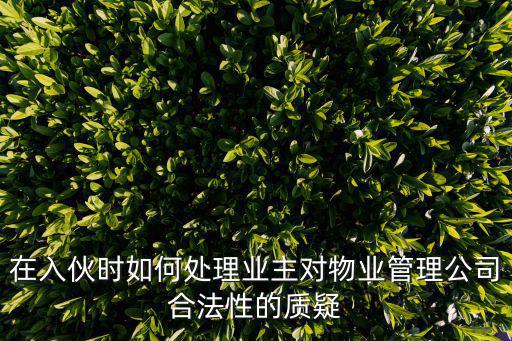 在入伙時(shí)如何處理業(yè)主對(duì)物業(yè)管理公司合法性的質(zhì)疑