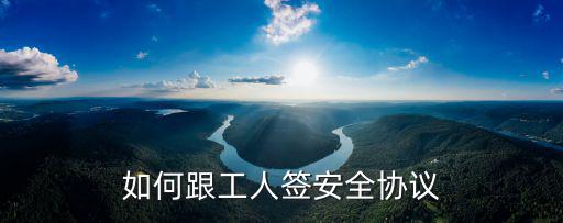怎么簽寫安全協(xié)議，怎么與工人簽安全協(xié)議