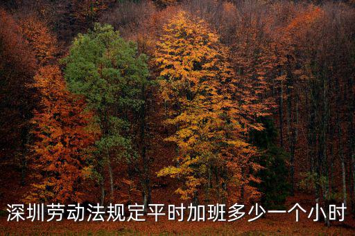 深圳勞動法規(guī)定平時加班多少一個小時