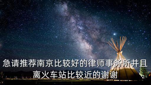急請(qǐng)推薦南京比較好的律師事務(wù)所并且離火車站比較近的謝謝
