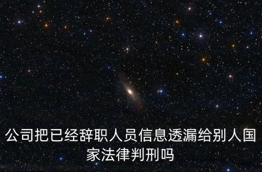 公司把已經辭職人員信息透漏給別人國家法律判刑嗎