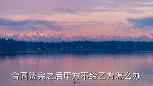 合同簽完之后甲方不給乙方怎么辦