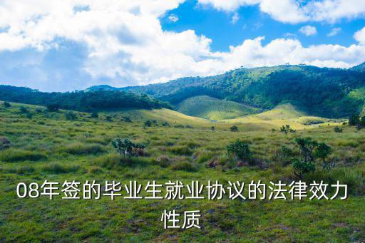 08年簽的畢業(yè)生就業(yè)協(xié)議的法律效力性質(zhì)