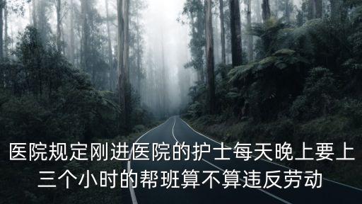 醫(yī)院規(guī)定剛進醫(yī)院的護士每天晚上要上三個小時的幫班算不算違反勞動