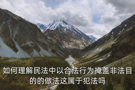 如何理解民法中以合法行為掩蓋非法目的的做法這屬于犯法嗎