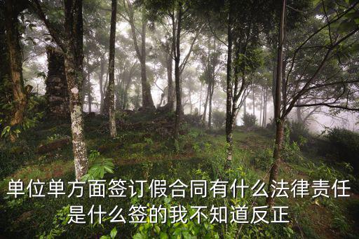 單位單方面簽訂假合同有什么法律責(zé)任是什么簽的我不知道反正
