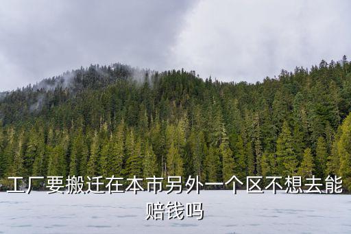 工廠搬遷跨區(qū)不跨市有錢賠嗎，工廠要搬遷在本市另外一個區(qū)不想去能賠錢嗎