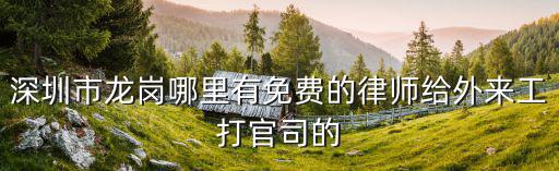 深圳龍崗律師事務(wù)所免費咨詢，深圳市龍崗哪里有免費的律師給外來工打官司的