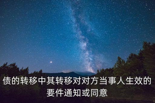 債的轉(zhuǎn)移中其轉(zhuǎn)移對(duì)對(duì)方當(dāng)事人生效的要件通知或同意