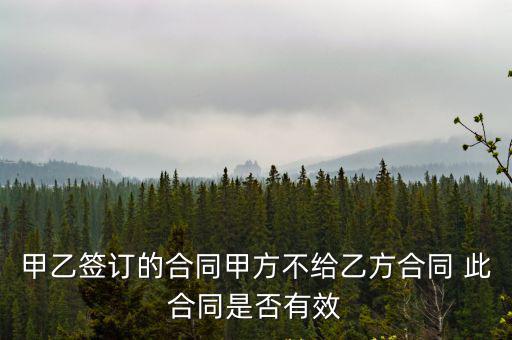 甲乙簽訂的合同甲方不給乙方合同 此合同是否有效