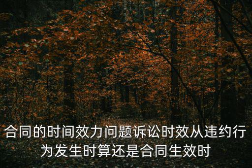 合同訴訟有效期怎么計算，合同的時間效力問題訴訟時效從違約行為發(fā)生時算還是合同生效時
