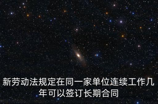 勞動(dòng)法對(duì)長(zhǎng)期合同的規(guī)定，新勞動(dòng)法規(guī)定在同一家單位連續(xù)工作幾年可以簽訂長(zhǎng)期合同