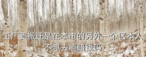 工廠(chǎng)要搬遷是在本市的另外一個(gè)區(qū)本人不想去能賠錢(qián)嗎