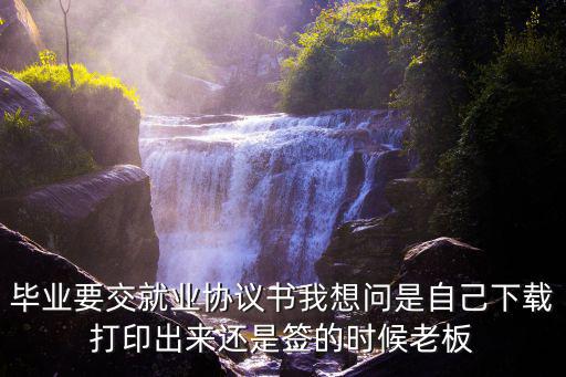 畢業(yè)要交就業(yè)協(xié)議書我想問是自己下載打印出來(lái)還是簽的時(shí)候老板