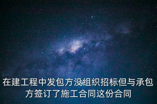 在建工程中發(fā)包方?jīng)]組織招標(biāo)但與承包方簽訂了施工合同這份合同
