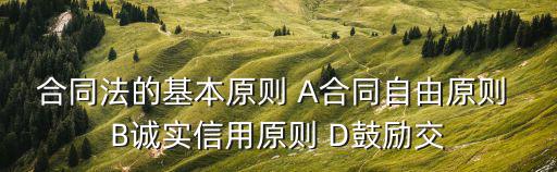 合同法的基本原則 A合同自由原則 B誠實信用原則 D鼓勵交