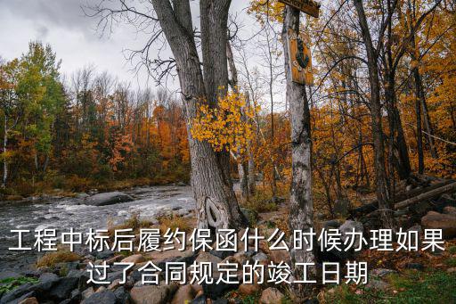工程中標(biāo)后履約保函什么時(shí)候辦理如果過(guò)了合同規(guī)定的竣工日期