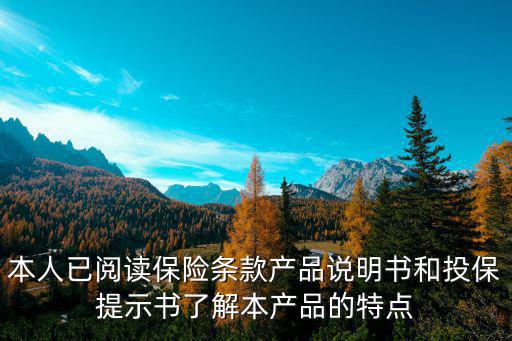 本人已閱讀保險條款產(chǎn)品說明書和投保提示書了解本產(chǎn)品的特點