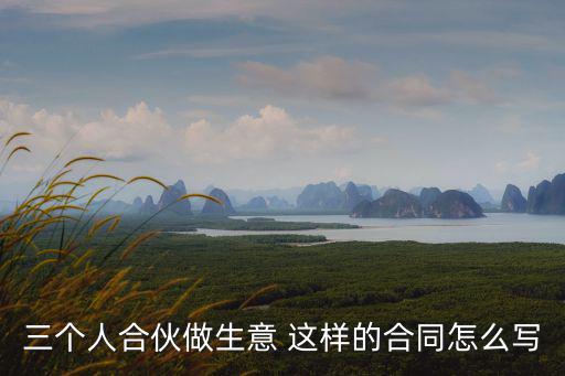 三個人合伙做生意 這樣的合同怎么寫