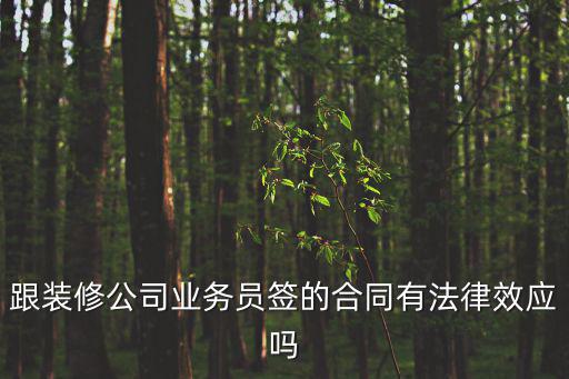簽訂裝修合同具有法律效應(yīng)嗎，跟裝修公司業(yè)務(wù)員簽的合同有法律效應(yīng)嗎