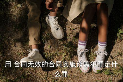 用 合同無(wú)效的合同實(shí)施詐騙犯罪定什么罪