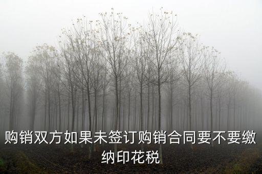 購銷雙方如果未簽訂購銷合同要不要繳納印花稅