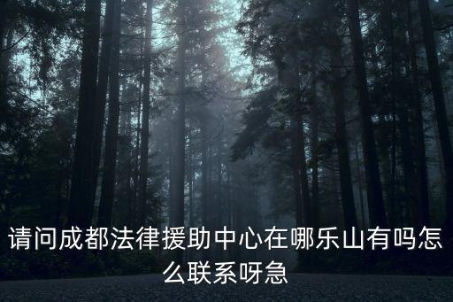 請(qǐng)問(wèn)成都法律援助中心在哪樂(lè)山有嗎怎么聯(lián)系呀急