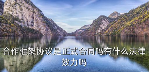 合作框架協(xié)議是正式合同嗎有什么法律效力嗎