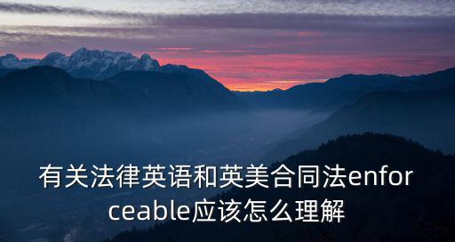 有關(guān)法律英語和英美合同法enforceable應(yīng)該怎么理解