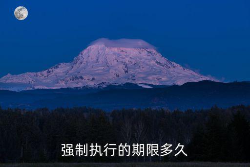 強(qiáng)制執(zhí)行有效期多長時間，強(qiáng)制執(zhí)行期限是多久