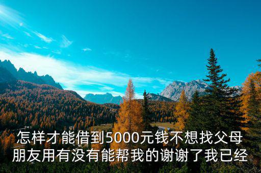 怎樣才能借到5000元錢不想找父母朋友用有沒有能幫我的謝謝了我已經(jīng)
